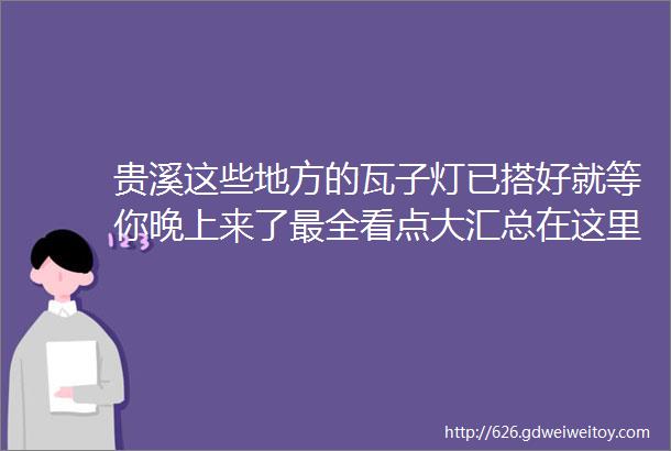 贵溪这些地方的瓦子灯已搭好就等你晚上来了最全看点大汇总在这里附图和视频